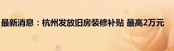 最新消息：杭州发放旧房装修补贴 最高2万元