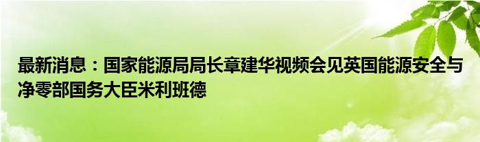 最新消息：国家能源局局长章建华视频会见英国能源安全与净零部国务大臣米利班德