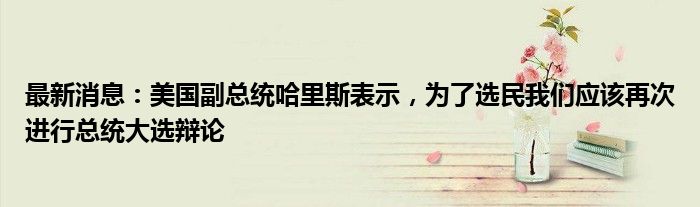 最新消息：美国副总统哈里斯表示，为了选民我们应该再次进行总统大选辩论