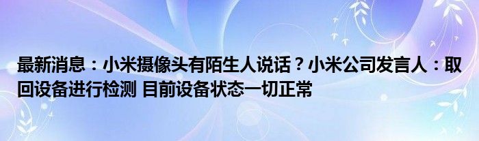 最新消息：小米摄像头有陌生人说话？小米公司发言人：取回设备进行检测 目前设备状态一切正常