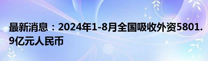 最新消息：2024年1-8月全国吸收外资5801.9亿元人民币