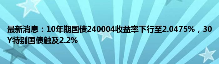 最新消息：10年期国债240004收益率下行至2.0475%，30Y特别国债触及2.2%