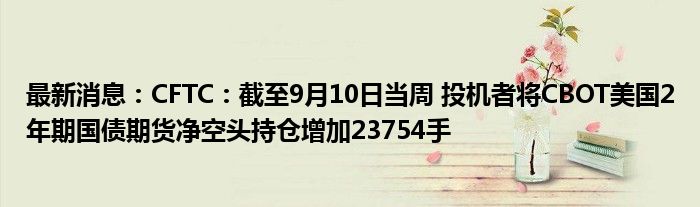 最新消息：CFTC：截至9月10日当周 投机者将CBOT美国2年期国债期货净空头持仓增加23754手