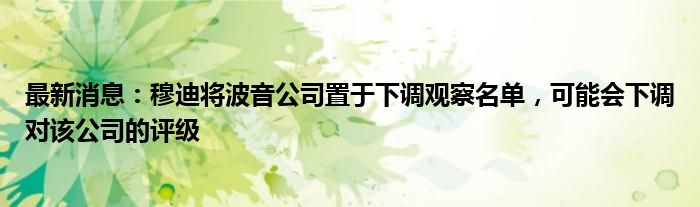 最新消息：穆迪将波音公司置于下调观察名单，可能会下调对该公司的评级