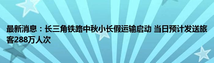 最新消息：长三角铁路中秋小长假运输启动 当日预计发送旅客288万人次