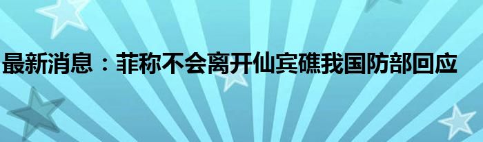 最新消息：菲称不会离开仙宾礁我国防部回应