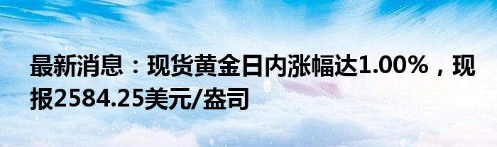 最新消息：现货黄金日内涨幅达1.00%，现报2584.25美元/盎司