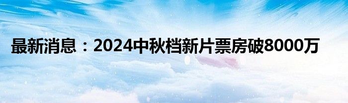 最新消息：2024中秋档新片票房破8000万