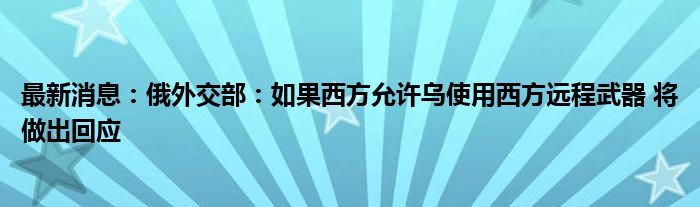 最新消息：俄外交部：如果西方允许乌使用西方远程武器 将做出回应