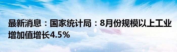 最新消息：国家统计局：8月份规模以上工业增加值增长4.5%