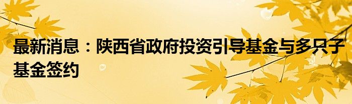 最新消息：陕西省政府投资引导基金与多只子基金签约