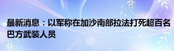 最新消息：以军称在加沙南部拉法打死超百名巴方武装人员