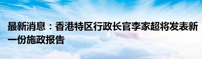 最新消息：香港特区行政长官李家超将发表新一份施政报告