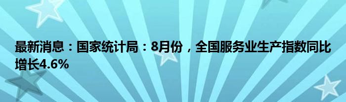 最新消息：国家统计局：8月份，全国服务业生产指数同比增长4.6%