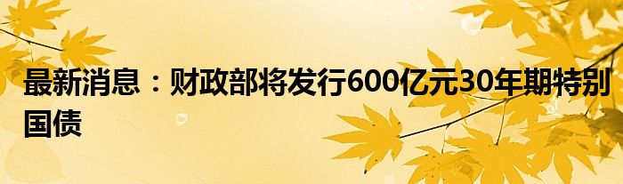 最新消息：财政部将发行600亿元30年期特别国债