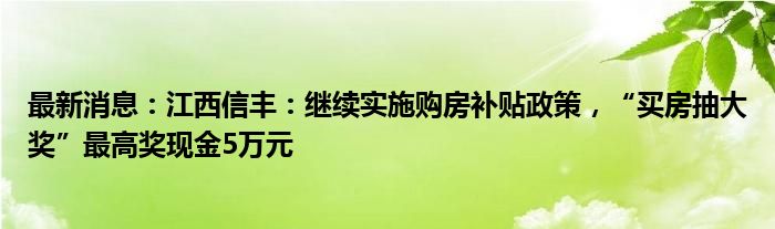 最新消息：江西信丰：继续实施购房补贴政策，“买房抽大奖”最高奖现金5万元