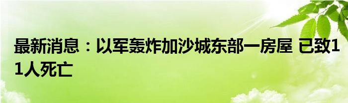 最新消息：以军轰炸加沙城东部一房屋 已致11人死亡