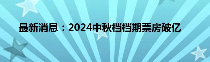 最新消息：2024中秋档档期票房破亿