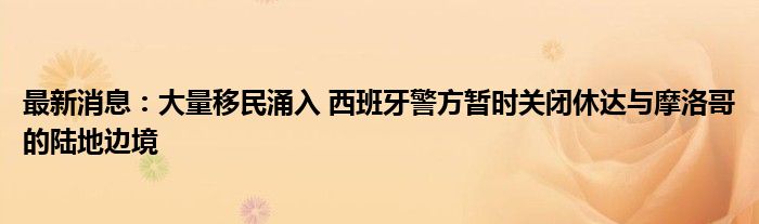 最新消息：大量移民涌入 西班牙警方暂时关闭休达与摩洛哥的陆地边境