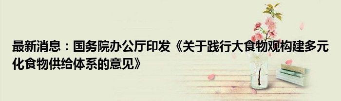 最新消息：国务院办公厅印发《关于践行大食物观构建多元化食物供给体系的意见》