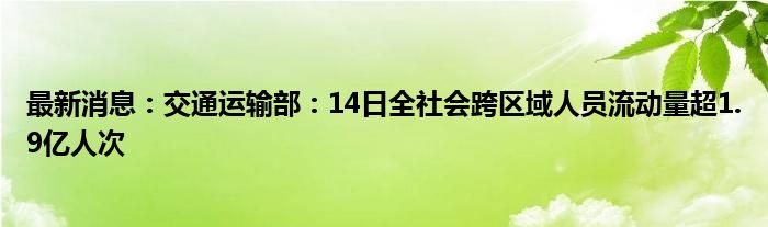 最新消息：交通运输部：14日全社会跨区域人员流动量超1.9亿人次