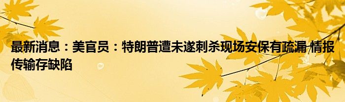 最新消息：美官员：特朗普遭未遂刺杀现场安保有疏漏 情报传输存缺陷