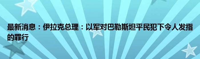 最新消息：伊拉克总理：以军对巴勒斯坦平民犯下令人发指的罪行