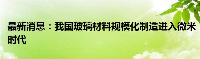 最新消息：我国玻璃材料规模化制造进入微米时代