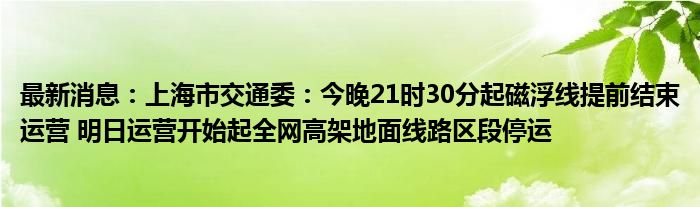 最新消息：上海市交通委：今晚21时30分起磁浮线提前结束运营 明日运营开始起全网高架地面线路区段停运