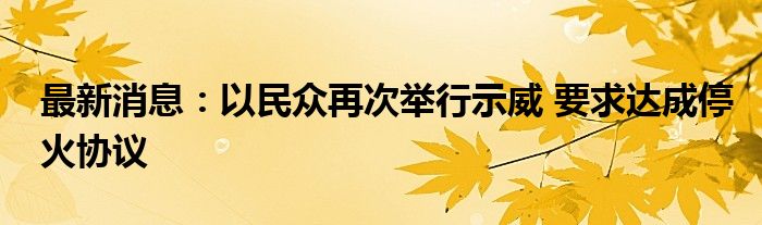 最新消息：以民众再次举行示威 要求达成停火协议