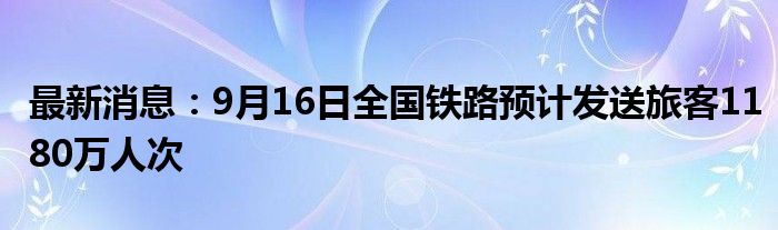 最新消息：9月16日全国铁路预计发送旅客1180万人次