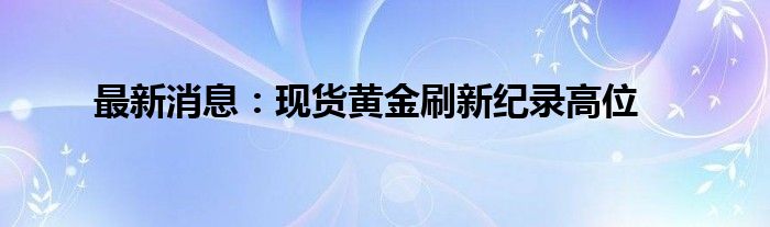 最新消息：现货黄金刷新纪录高位