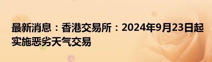 最新消息：香港交易所：2024年9月23日起实施恶劣天气交易