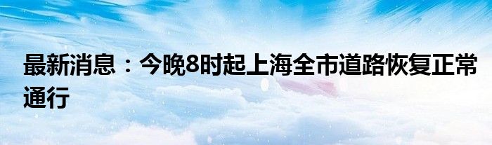 最新消息：今晚8时起上海全市道路恢复正常通行