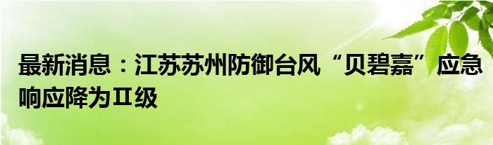 最新消息：江苏苏州防御台风“贝碧嘉”应急响应降为Ⅱ级