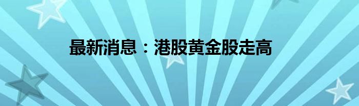 最新消息：港股黄金股走高