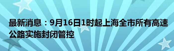 最新消息：9月16日1时起上海全市所有高速公路实施封闭管控