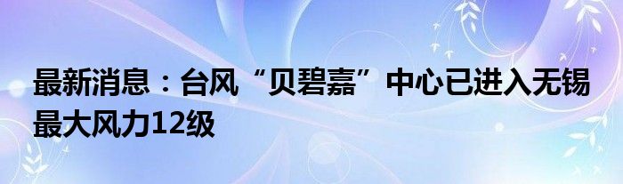 最新消息：台风“贝碧嘉”中心已进入无锡 最大风力12级