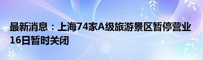 最新消息：上海74家A级旅游景区暂停营业  16日暂时关闭