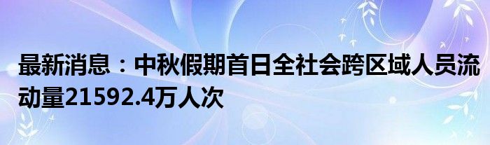 最新消息：中秋假期首日全社会跨区域人员流动量21592.4万人次