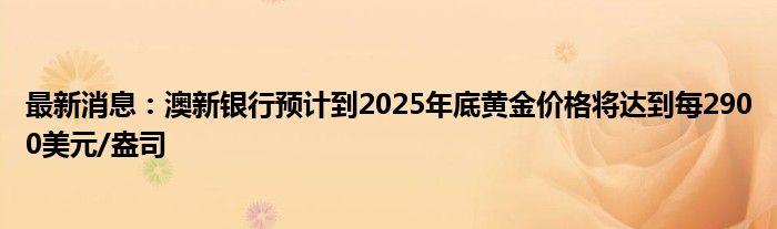 最新消息：澳新银行预计到2025年底黄金价格将达到每2900美元/盎司