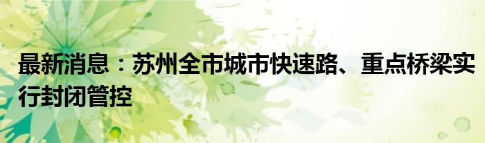 最新消息：苏州全市城市快速路、重点桥梁实行封闭管控