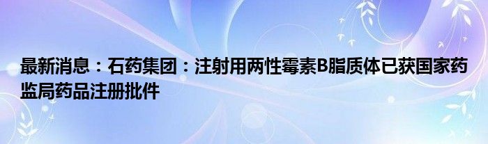 最新消息：石药集团：注射用两性霉素B脂质体已获国家药监局药品注册批件