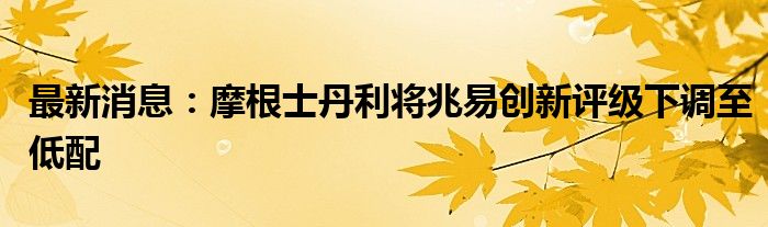 最新消息：摩根士丹利将兆易创新评级下调至低配