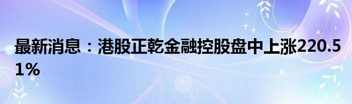 最新消息：港股正乾金融控股盘中上涨220.51%