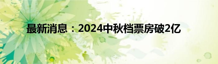 最新消息：2024中秋档票房破2亿