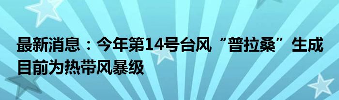 最新消息：今年第14号台风“普拉桑”生成 目前为热带风暴级