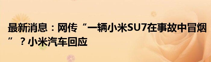 最新消息：网传“一辆小米SU7在事故中冒烟”？小米汽车回应