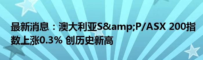 最新消息：澳大利亚S&P/ASX 200指数上涨0.3% 创历史新高