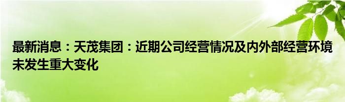 最新消息：天茂集团：近期公司经营情况及内外部经营环境未发生重大变化